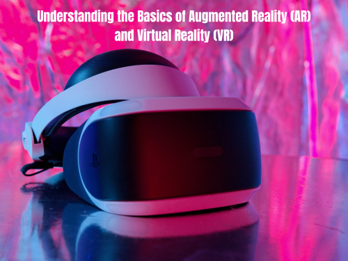 Understanding the Basics of Augmented Reality (AR) and Virtual Reality (VR)